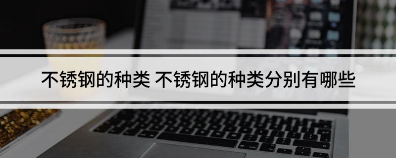 不锈钢的种类 开云体育 Kaiyun.com 官网入口不锈钢的种类分别有哪些(图1)
