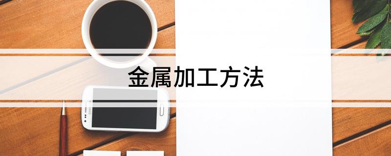 开云 开云体育官网金属加工方法(图1)