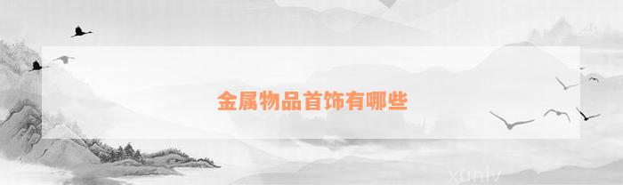 金属物品首Kaiyun 开云体育饰有哪些(图1)